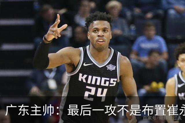 广东主帅：最后一攻不是布置崔永熙终结，一直和球员强调篮板