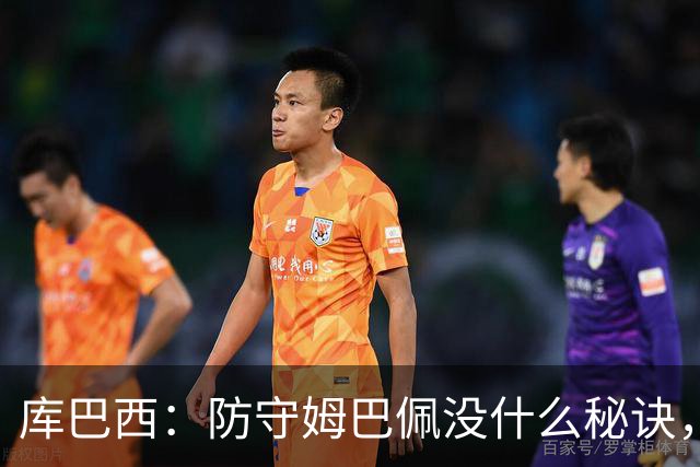 库巴西：防守姆巴佩没什么秘诀，90分钟都不能放松警惕