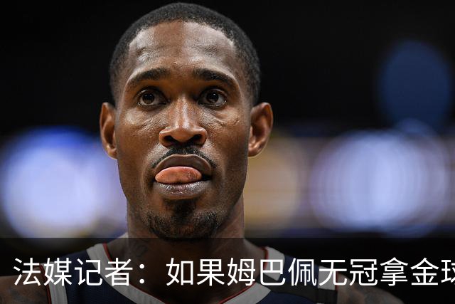 法媒记者：如果姆巴佩无冠拿金球，那就是耻辱的金球奖