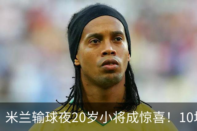 米兰输球夜20岁小将成惊喜！10场轰7球 他被誉为新因扎吉