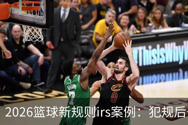 2026篮球新规则irs案例：犯规后干扰干涉可随时回看